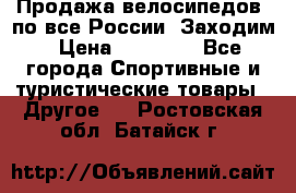 Продажа велосипедов, по все России. Заходим › Цена ­ 10 800 - Все города Спортивные и туристические товары » Другое   . Ростовская обл.,Батайск г.